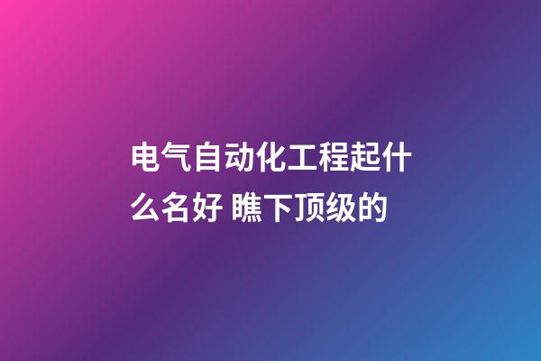 电气自动化工程起什么名好 瞧下顶级的-第1张-公司起名-玄机派